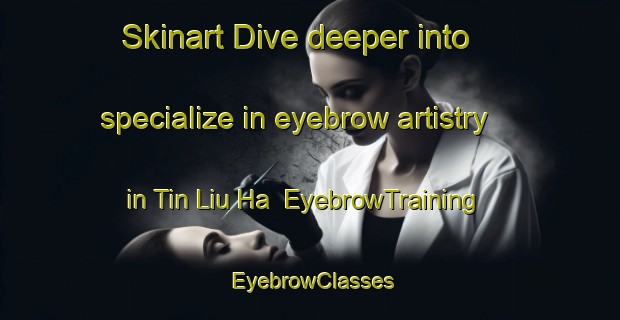 Skinart Dive deeper into specialize in eyebrow artistry in Tin Liu Ha | EyebrowTraining | EyebrowClasses | SkinartTraining-Hong Kong