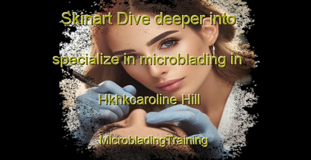 Skinart Dive deeper into specialize in microblading in Hkhkcaroline Hill | #MicrobladingTraining #MicrobladingClasses #SkinartTraining-Hong Kong