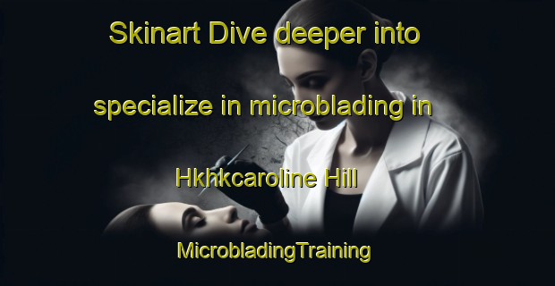 Skinart Dive deeper into specialize in microblading in Hkhkcaroline Hill | #MicrobladingTraining #MicrobladingClasses #SkinartTraining-Hong Kong