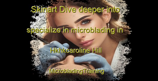 Skinart Dive deeper into specialize in microblading in Hkhkcaroline Hill | MicrobladingTraining | MicrobladingClasses | SkinartTraining-Hong Kong