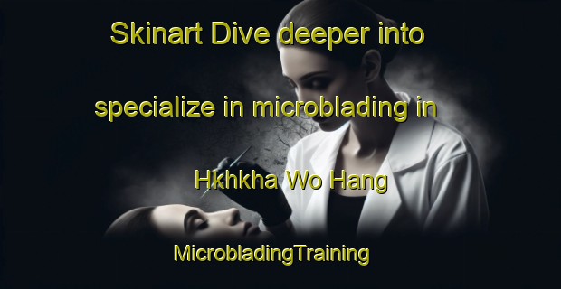 Skinart Dive deeper into specialize in microblading in Hkhkha Wo Hang | MicrobladingTraining | MicrobladingClasses | SkinartTraining-Hong Kong