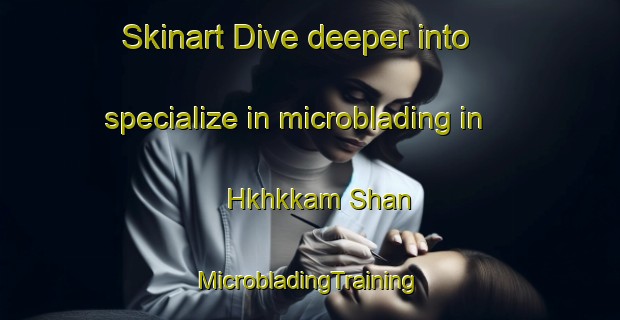 Skinart Dive deeper into specialize in microblading in Hkhkkam Shan | #MicrobladingTraining #MicrobladingClasses #SkinartTraining-Hong Kong