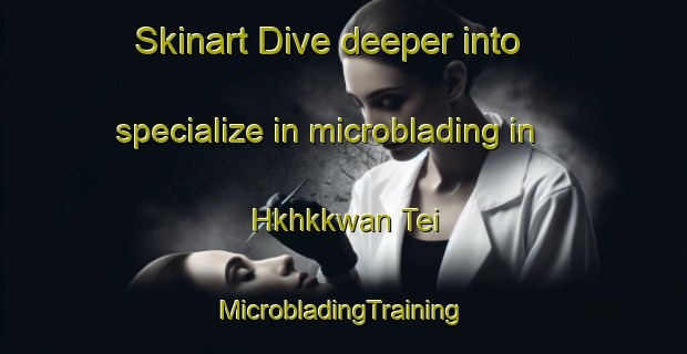 Skinart Dive deeper into specialize in microblading in Hkhkkwan Tei | #MicrobladingTraining #MicrobladingClasses #SkinartTraining-Hong Kong