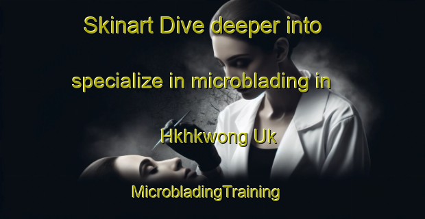 Skinart Dive deeper into specialize in microblading in Hkhkwong Uk | MicrobladingTraining | MicrobladingClasses | SkinartTraining-Hong Kong