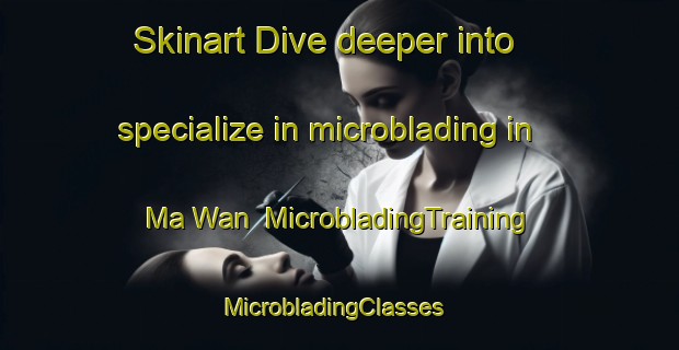 Skinart Dive deeper into specialize in microblading in Ma Wan | MicrobladingTraining | MicrobladingClasses | SkinartTraining-Hong Kong