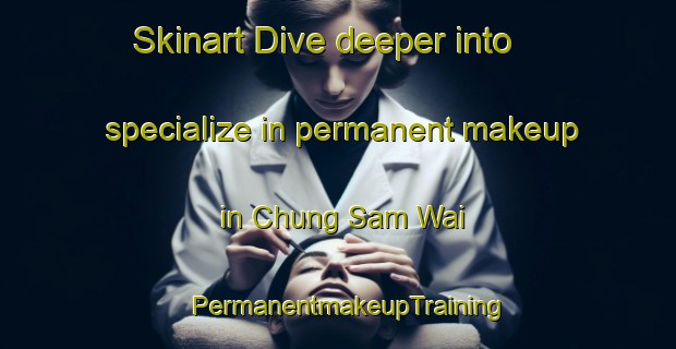 Skinart Dive deeper into specialize in permanent makeup in Chung Sam Wai | PermanentmakeupTraining | PermanentmakeupClasses | SkinartTraining-Hong Kong