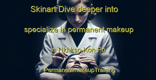 Skinart Dive deeper into specialize in permanent makeup in Hkhkso Kon Po | PermanentmakeupTraining | PermanentmakeupClasses | SkinartTraining-Hong Kong