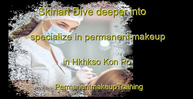 Skinart Dive deeper into specialize in permanent makeup in Hkhkso Kon Po | PermanentmakeupTraining | PermanentmakeupClasses | SkinartTraining-Hong Kong