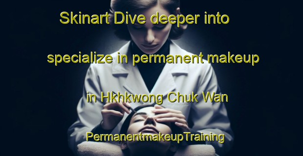 Skinart Dive deeper into specialize in permanent makeup in Hkhkwong Chuk Wan | PermanentmakeupTraining | PermanentmakeupClasses | SkinartTraining-Hong Kong