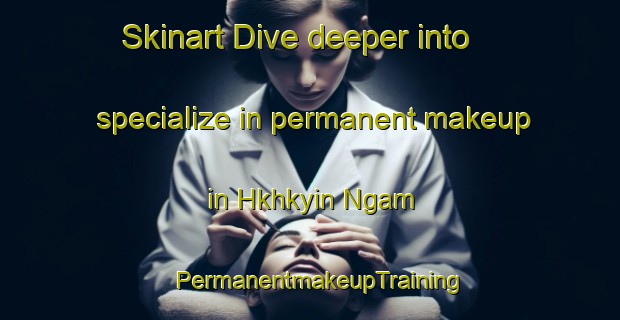 Skinart Dive deeper into specialize in permanent makeup in Hkhkyin Ngam | PermanentmakeupTraining | PermanentmakeupClasses | SkinartTraining-Hong Kong
