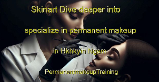Skinart Dive deeper into specialize in permanent makeup in Hkhkyin Ngam | PermanentmakeupTraining | PermanentmakeupClasses | SkinartTraining-Hong Kong