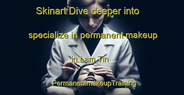 Skinart Dive deeper into specialize in permanent makeup in Lam Tin | PermanentmakeupTraining | PermanentmakeupClasses | SkinartTraining-Hong Kong