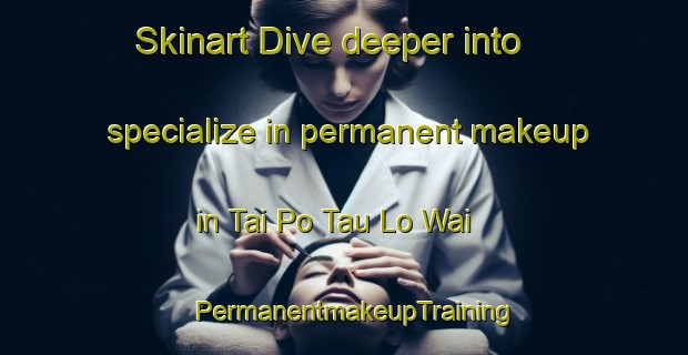 Skinart Dive deeper into specialize in permanent makeup in Tai Po Tau Lo Wai | PermanentmakeupTraining | PermanentmakeupClasses | SkinartTraining-Hong Kong
