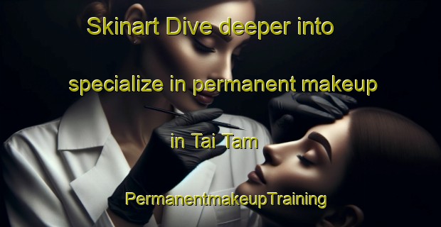 Skinart Dive deeper into specialize in permanent makeup in Tai Tam | PermanentmakeupTraining | PermanentmakeupClasses | SkinartTraining-Hong Kong