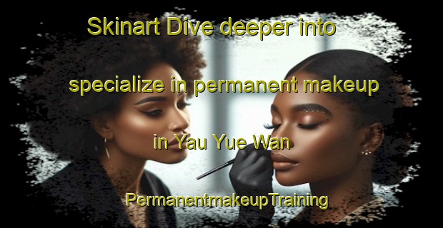Skinart Dive deeper into specialize in permanent makeup in Yau Yue Wan | PermanentmakeupTraining | PermanentmakeupClasses | SkinartTraining-Hong Kong