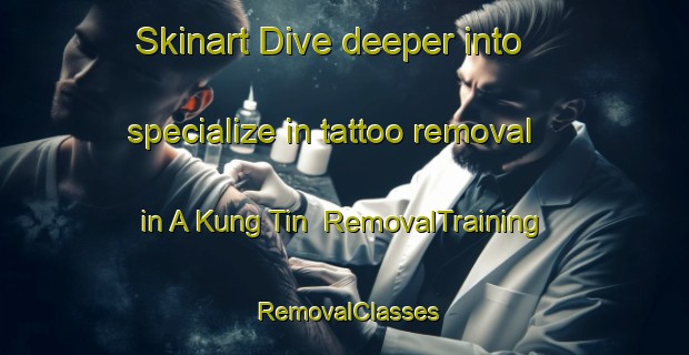 Skinart Dive deeper into specialize in tattoo removal in A Kung Tin | RemovalTraining | RemovalClasses | SkinartTraining-Hong Kong