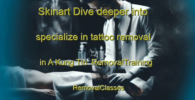 Skinart Dive deeper into specialize in tattoo removal in A Kung Tin | RemovalTraining | RemovalClasses | SkinartTraining-Hong Kong