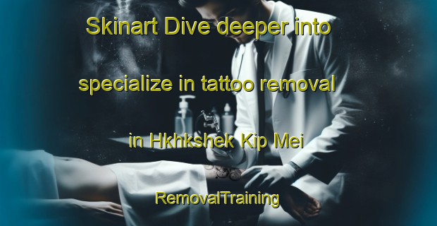 Skinart Dive deeper into specialize in tattoo removal in Hkhkshek Kip Mei | RemovalTraining | RemovalClasses | SkinartTraining-Hong Kong