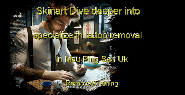 Skinart Dive deeper into specialize in tattoo removal in Mau Ping San Uk | RemovalTraining | RemovalClasses | SkinartTraining-Hong Kong
