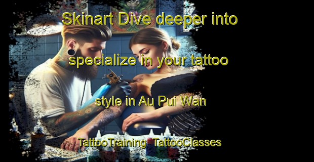 Skinart Dive deeper into specialize in your tattoo style in Au Pui Wan | TattooTraining | TattooClasses | SkinartTraining-Hong Kong