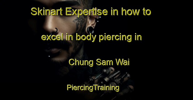 Skinart Expertise in how to excel in body piercing in Chung Sam Wai | PiercingTraining | PiercingClasses | SkinartTraining-Hong Kong