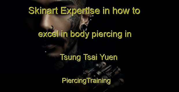 Skinart Expertise in how to excel in body piercing in Tsung Tsai Yuen | PiercingTraining | PiercingClasses | SkinartTraining-Hong Kong