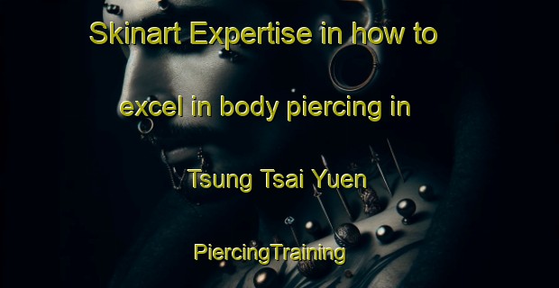 Skinart Expertise in how to excel in body piercing in Tsung Tsai Yuen | PiercingTraining | PiercingClasses | SkinartTraining-Hong Kong