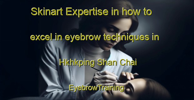 Skinart Expertise in how to excel in eyebrow techniques in Hkhkping Shan Chai | EyebrowTraining | EyebrowClasses | SkinartTraining-Hong Kong