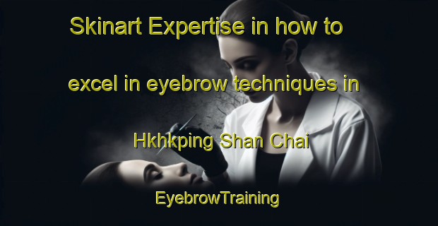 Skinart Expertise in how to excel in eyebrow techniques in Hkhkping Shan Chai | EyebrowTraining | EyebrowClasses | SkinartTraining-Hong Kong