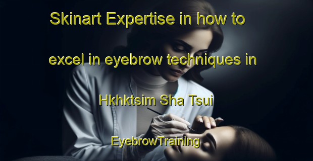 Skinart Expertise in how to excel in eyebrow techniques in Hkhktsim Sha Tsui | EyebrowTraining | EyebrowClasses | SkinartTraining-Hong Kong