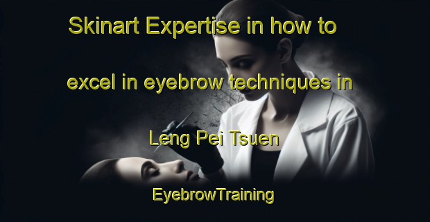 Skinart Expertise in how to excel in eyebrow techniques in Leng Pei Tsuen | EyebrowTraining | EyebrowClasses | SkinartTraining-Hong Kong