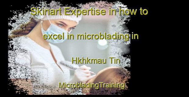 Skinart Expertise in how to excel in microblading in Hkhkmau Tin | MicrobladingTraining | MicrobladingClasses | SkinartTraining-Hong Kong