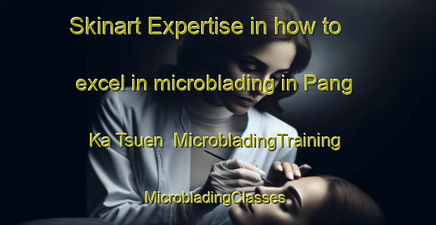 Skinart Expertise in how to excel in microblading in Pang Ka Tsuen | MicrobladingTraining | MicrobladingClasses | SkinartTraining-Hong Kong