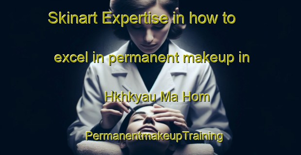 Skinart Expertise in how to excel in permanent makeup in Hkhkyau Ma Hom | PermanentmakeupTraining | PermanentmakeupClasses | SkinartTraining-Hong Kong