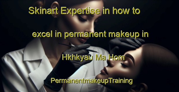 Skinart Expertise in how to excel in permanent makeup in Hkhkyau Ma Hom | PermanentmakeupTraining | PermanentmakeupClasses | SkinartTraining-Hong Kong