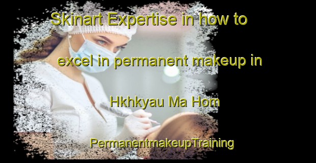 Skinart Expertise in how to excel in permanent makeup in Hkhkyau Ma Hom | PermanentmakeupTraining | PermanentmakeupClasses | SkinartTraining-Hong Kong