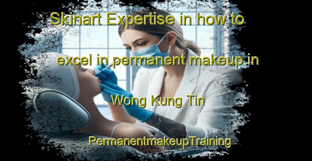 Skinart Expertise in how to excel in permanent makeup in Wong Kung Tin | PermanentmakeupTraining | PermanentmakeupClasses | SkinartTraining-Hong Kong