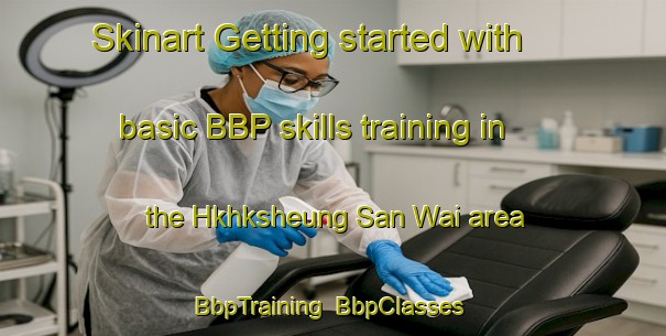 Skinart Getting started with basic BBP skills training in the Hkhksheung San Wai area | BbpTraining | BbpClasses | SkinartTraining-Hong Kong