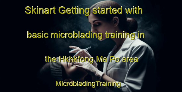 Skinart Getting started with basic microblading training in the Hkhkfong Ma Po area | MicrobladingTraining | MicrobladingClasses | SkinartTraining-Hong Kong