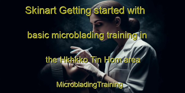 Skinart Getting started with basic microblading training in the Hkhkko Tin Hom area | MicrobladingTraining | MicrobladingClasses | SkinartTraining-Hong Kong