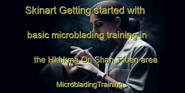 Skinart Getting started with basic microblading training in the Hkhkma On Shan Tsuen area | MicrobladingTraining | MicrobladingClasses | SkinartTraining-Hong Kong