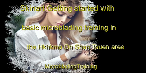 Skinart Getting started with basic microblading training in the Hkhkma On Shan Tsuen area | MicrobladingTraining | MicrobladingClasses | SkinartTraining-Hong Kong