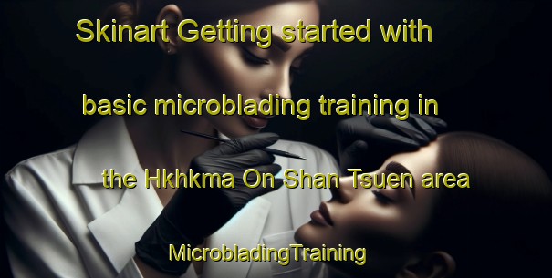 Skinart Getting started with basic microblading training in the Hkhkma On Shan Tsuen area | MicrobladingTraining | MicrobladingClasses | SkinartTraining-Hong Kong