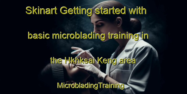 Skinart Getting started with basic microblading training in the Hkhksai Keng area | MicrobladingTraining | MicrobladingClasses | SkinartTraining-Hong Kong