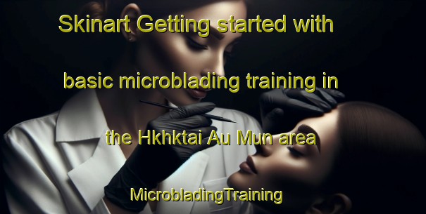 Skinart Getting started with basic microblading training in the Hkhktai Au Mun area | MicrobladingTraining | MicrobladingClasses | SkinartTraining-Hong Kong