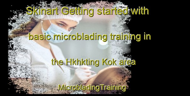 Skinart Getting started with basic microblading training in the Hkhkting Kok area | MicrobladingTraining | MicrobladingClasses | SkinartTraining-Hong Kong