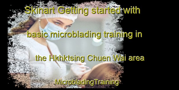Skinart Getting started with basic microblading training in the Hkhktsing Chuen Wai area | MicrobladingTraining | MicrobladingClasses | SkinartTraining-Hong Kong