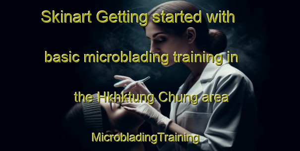 Skinart Getting started with basic microblading training in the Hkhktung Chung area | MicrobladingTraining | MicrobladingClasses | SkinartTraining-Hong Kong
