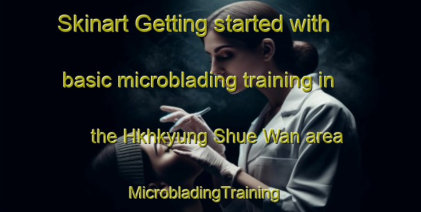 Skinart Getting started with basic microblading training in the Hkhkyung Shue Wan area | MicrobladingTraining | MicrobladingClasses | SkinartTraining-Hong Kong