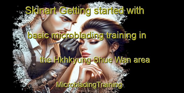 Skinart Getting started with basic microblading training in the Hkhkyung Shue Wan area | MicrobladingTraining | MicrobladingClasses | SkinartTraining-Hong Kong